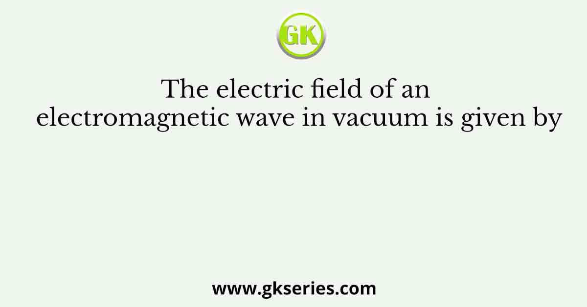 The electric field of an electromagnetic wave in vacuum is given by