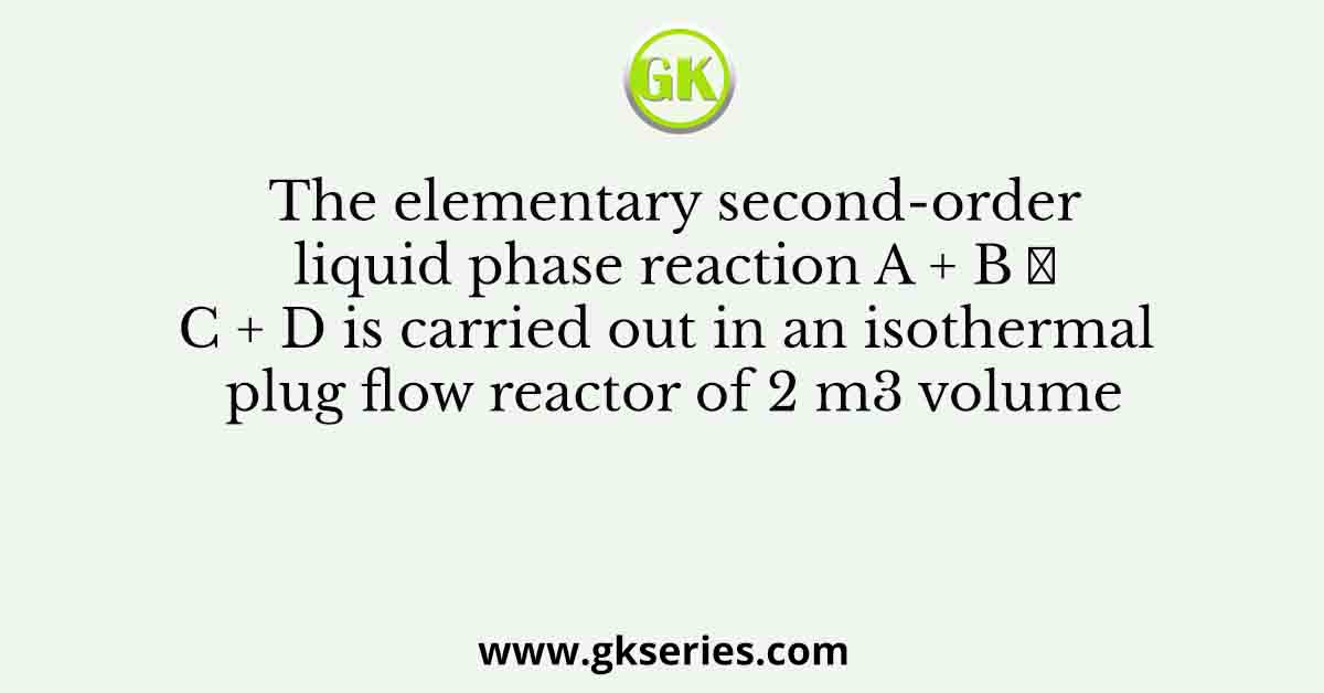 The elementary second-order liquid phase reaction A + B → C + D is carried out in an isothermal plug flow reactor of 2 m3 volume