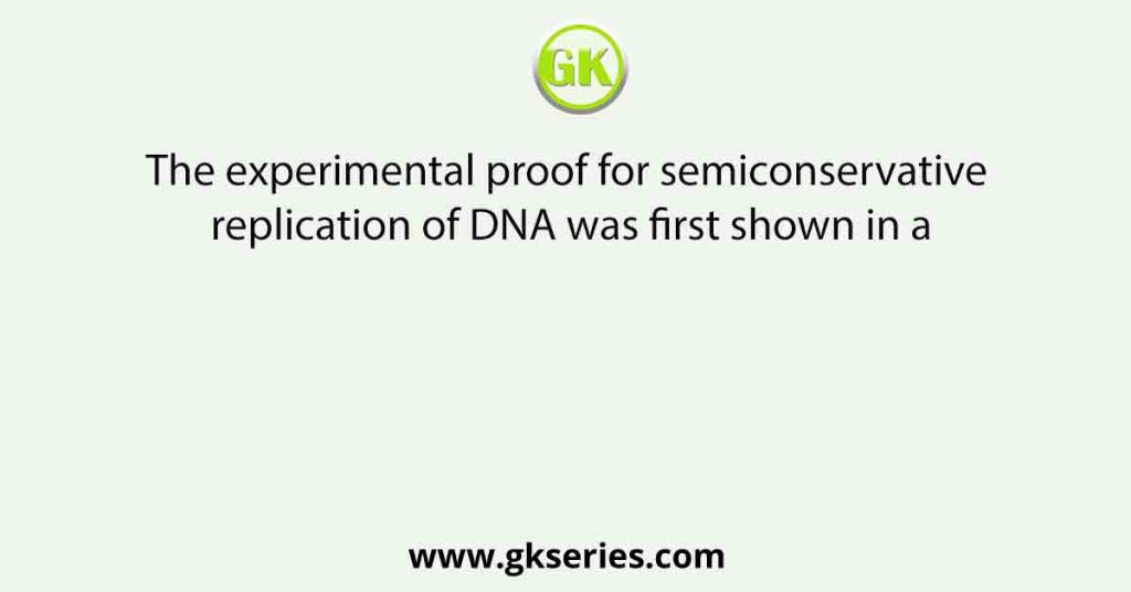 The experimental proof for semiconservative replication of DNA was first shown in a