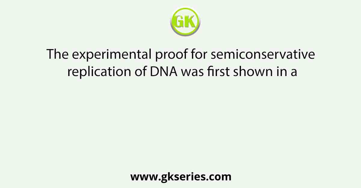 The experimental proof for semiconservative replication of DNA was first shown in a
