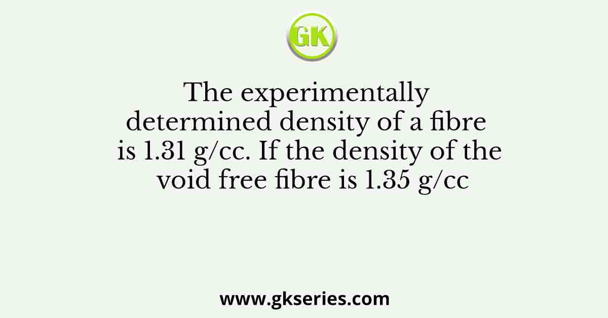 The experimentally determined density of a fibre is 1.31 g/cc. If the density of the void free fibre is 1.35 g/cc