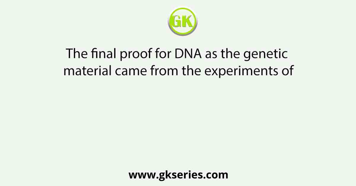 The final proof for DNA as the genetic material came from the experiments of