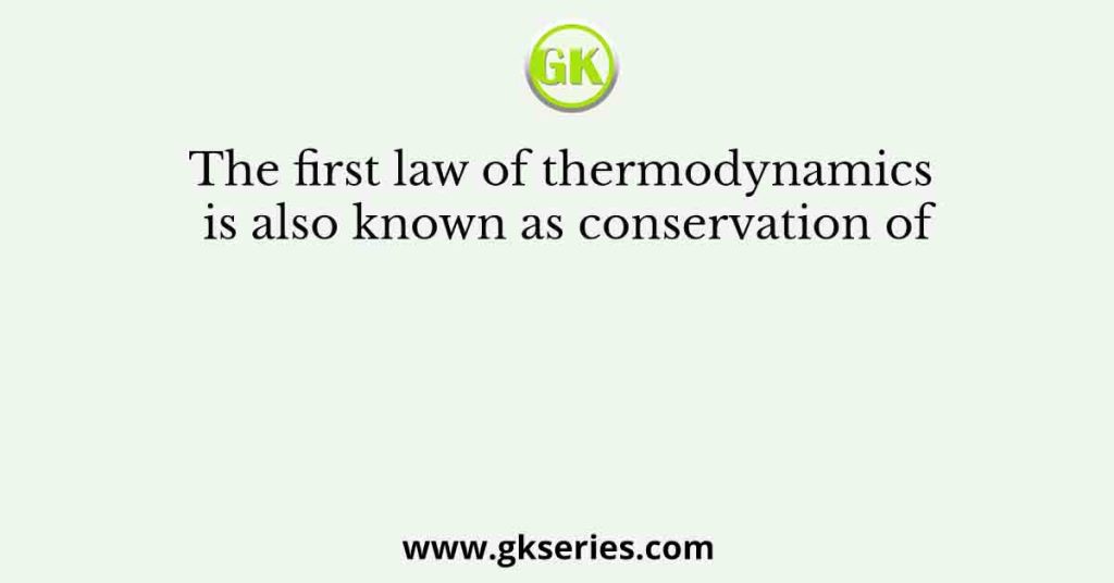 The first law of thermodynamics is also known as conservation of