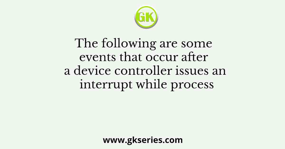 The following are some events that occur after a device controller issues an interrupt while process