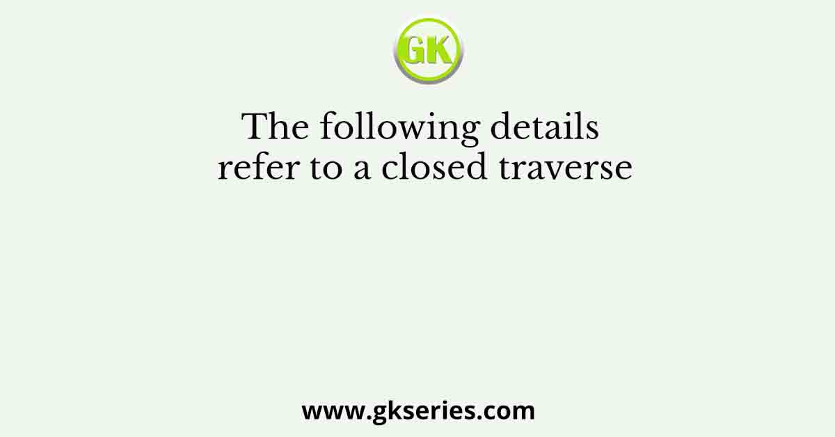 The following details refer to a closed traverse