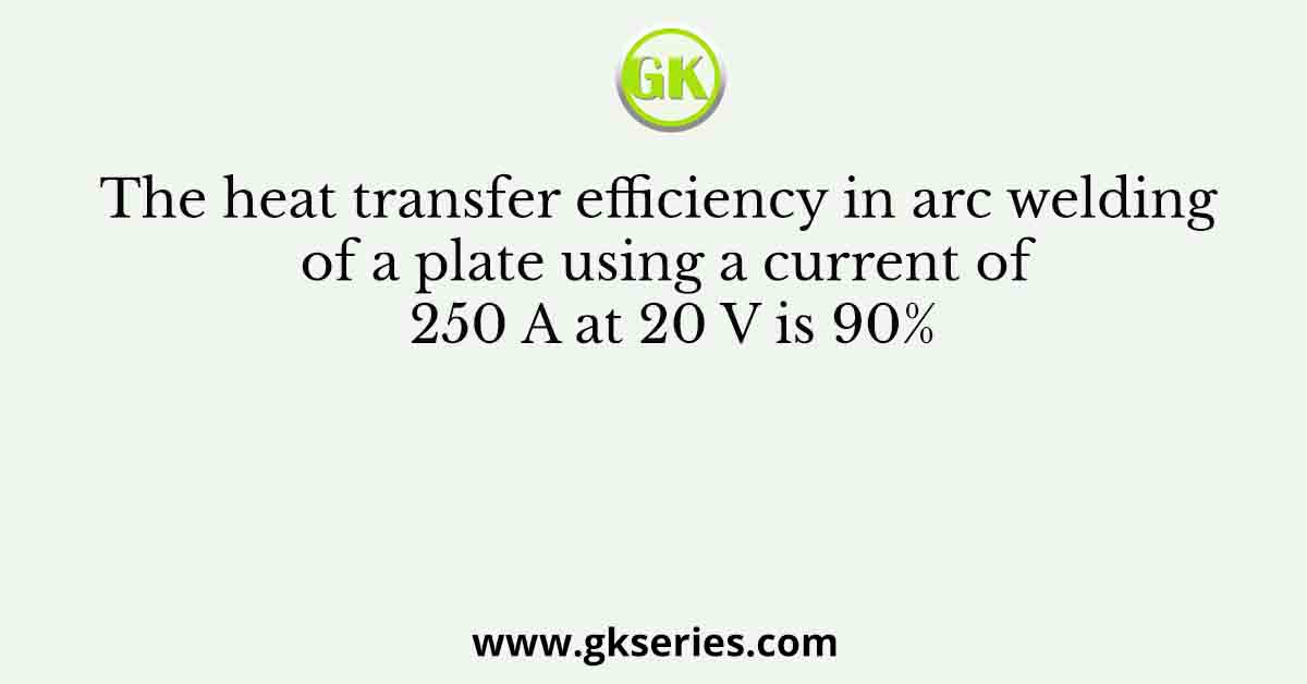 The heat transfer efficiency in arc welding of a plate using a current of 250 A at 20 V is 90%
