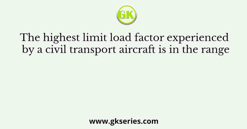 The highest limit load factor experienced by a civil transport aircraft is in the range