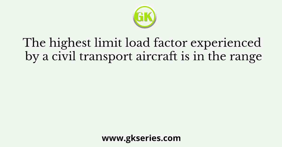 The highest limit load factor experienced by a civil transport aircraft is in the range
