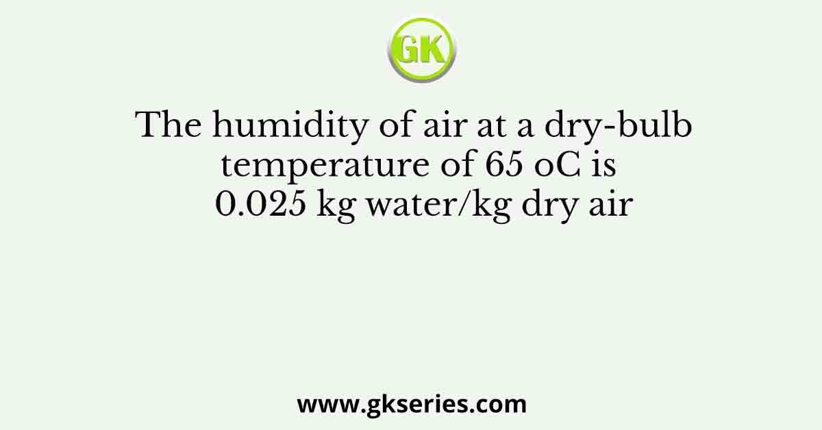 The humidity of air at a dry-bulb temperature of 65 oC is 0.025 kg water/kg dry air