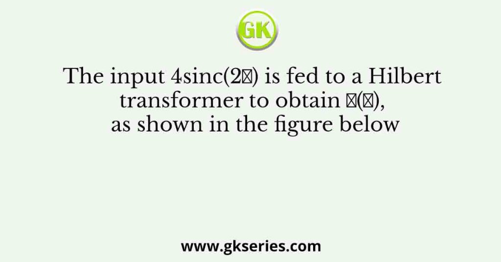 The input 4sinc(2𝑡) is fed to a Hilbert transformer to obtain 𝑦(𝑡), as shown in the figure below