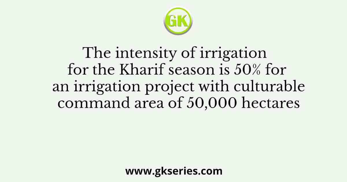 The intensity of irrigation for the Kharif season is 50% for an irrigation project with culturable command area of 50,000 hectares