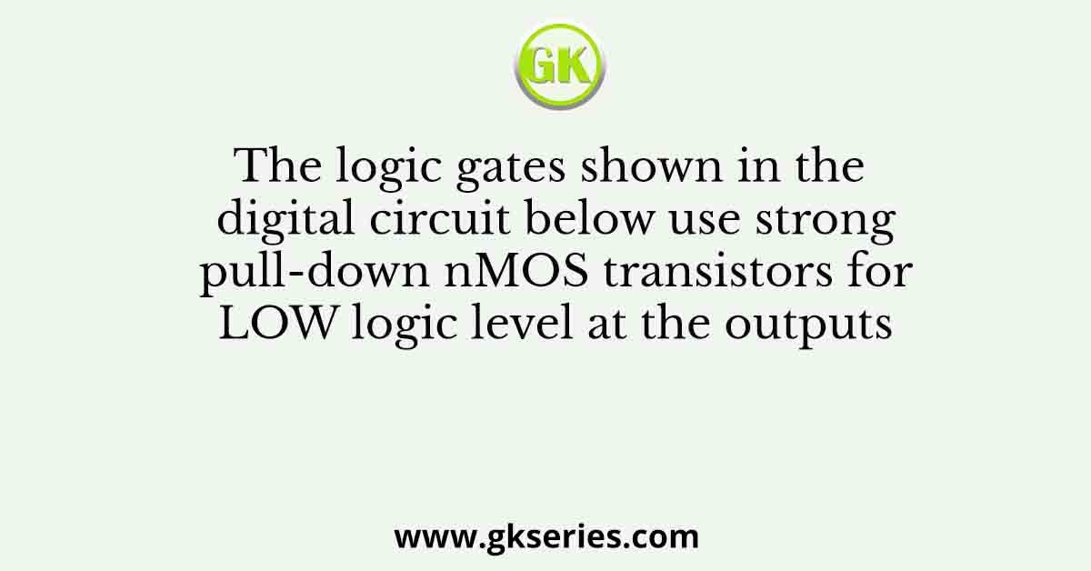 The logic gates shown in the digital circuit below use strong pull-down nMOS transistors for LOW logic level at the outputs