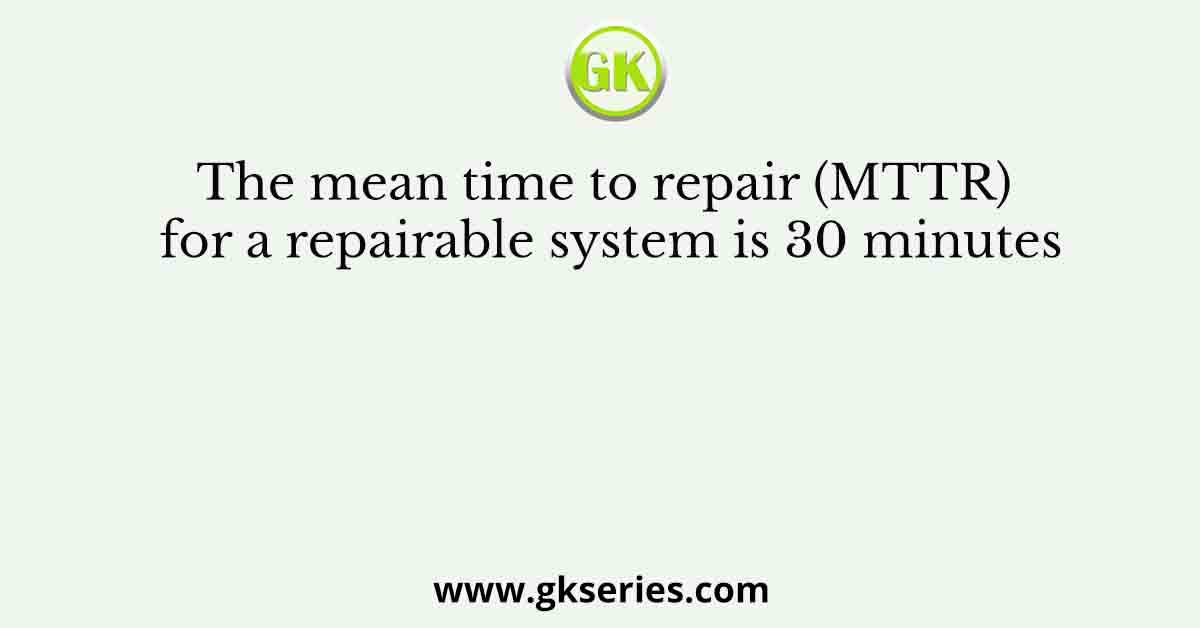 The mean time to repair (MTTR) for a repairable system is 30 minutes