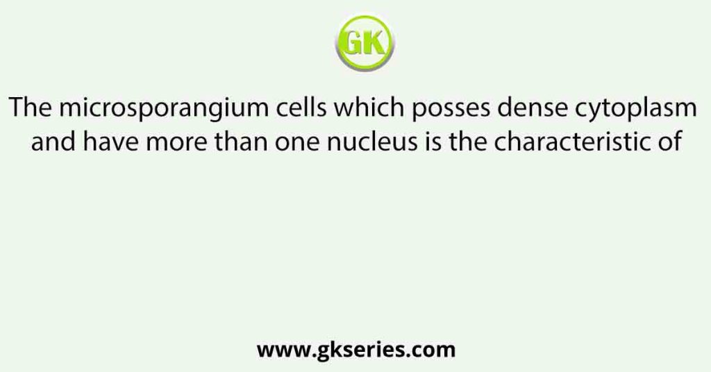 The microsporangium cells which posses dense cytoplasm and have more than one nucleus is the characteristic of