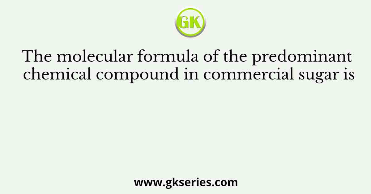 The molecular formula of the predominant chemical compound in commercial sugar is