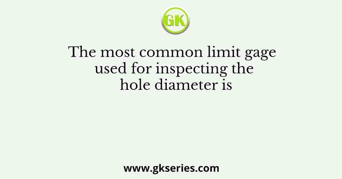 The most common limit gage used for inspecting the hole diameter is