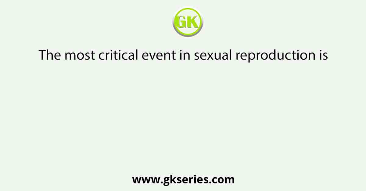 The most critical event in sexual reproduction is