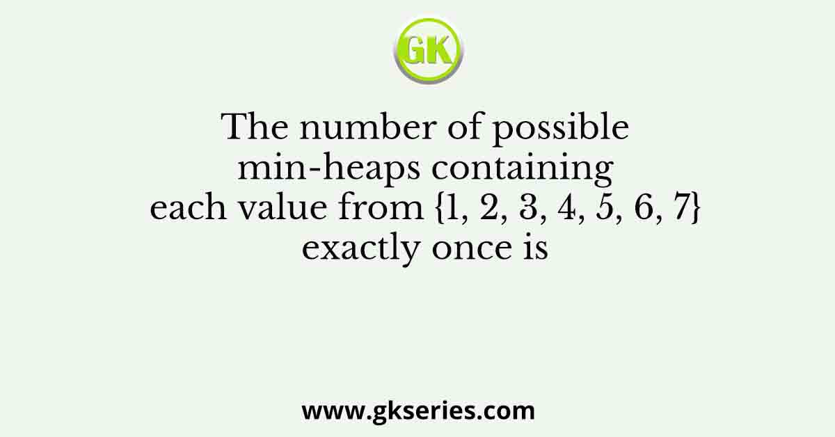 The number of possible min-heaps containing each value from {1, 2, 3, 4, 5, 6, 7}exactly once is