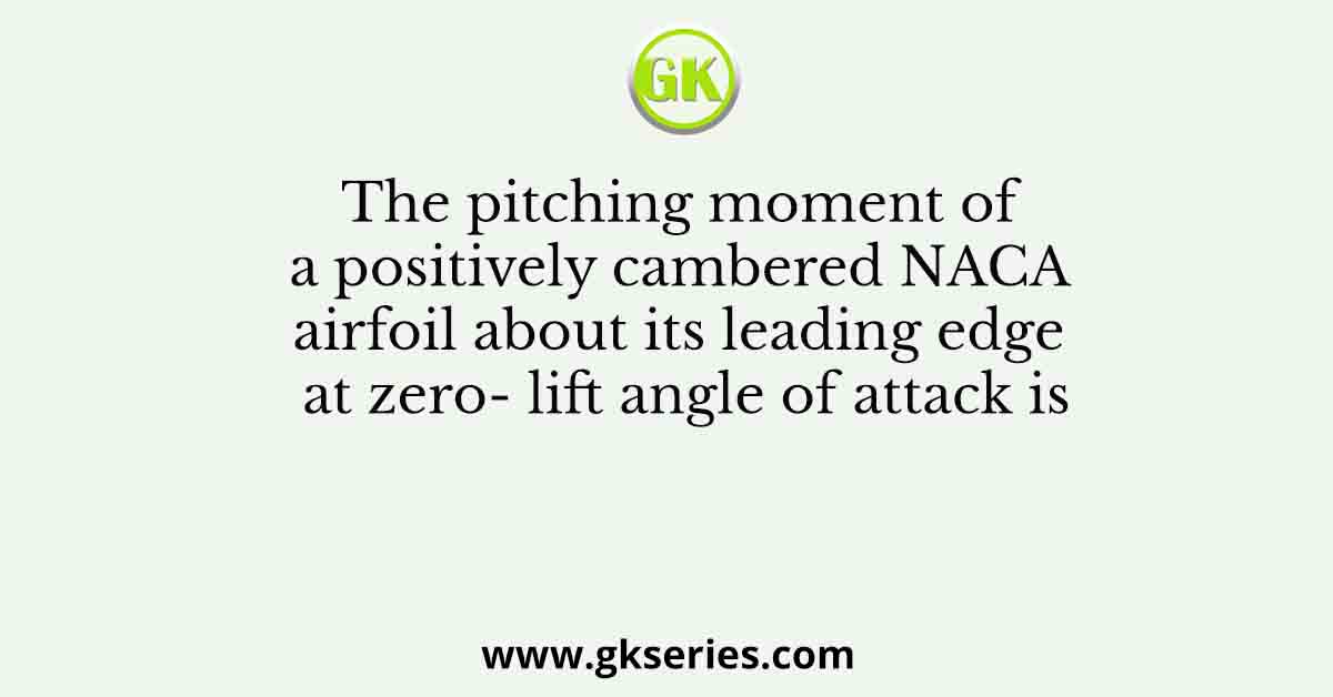 The pitching moment of a positively cambered NACA airfoil about its leading edge at zero- lift angle of attack is