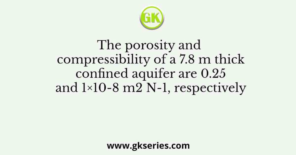 The porosity and compressibility of a 7.8 m thick confined aquifer are 0.25 and 1×10-8 m2 N-1, respectively