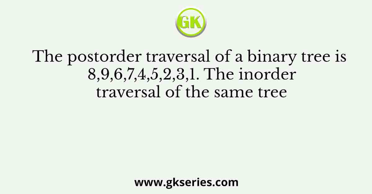 The postorder traversal of a binary tree is 8,9,6,7,4,5,2,3,1. The inorder traversal of the same tree