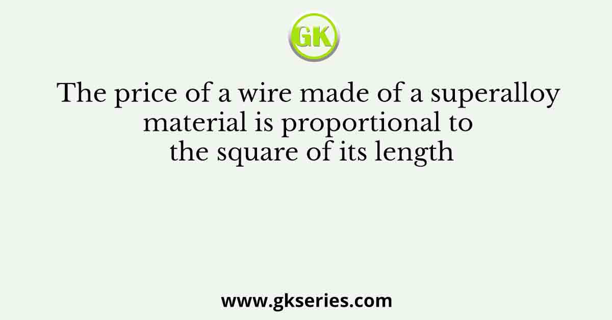 The price of a wire made of a superalloy material is proportional to the square of its length