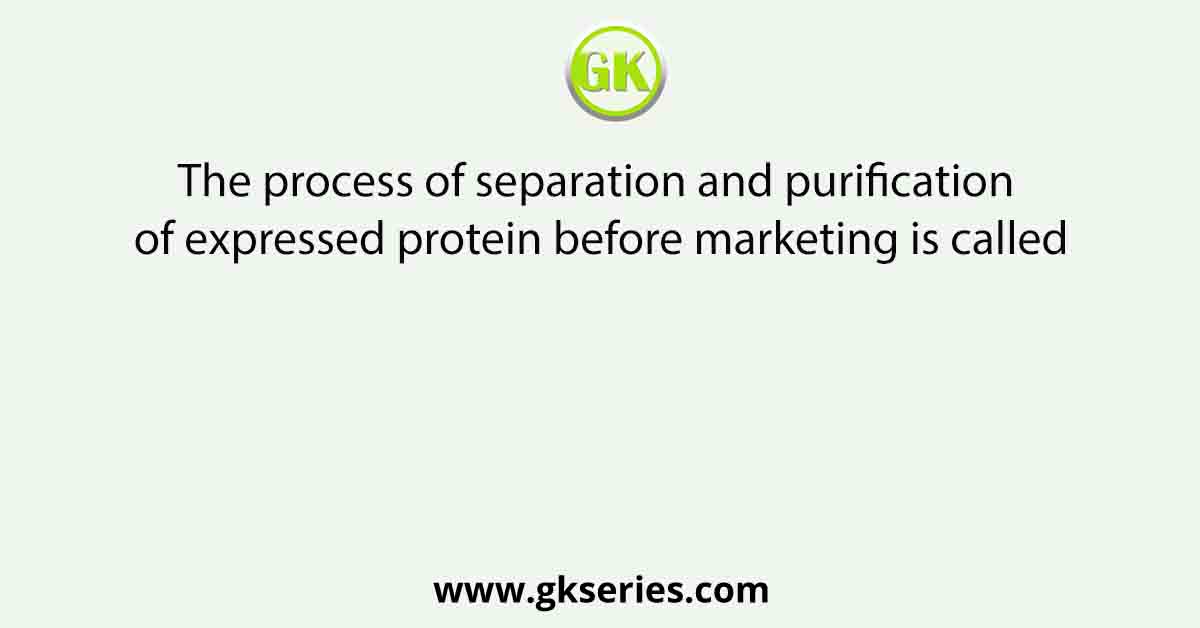 The process of separation and purification of expressed protein before marketing is called