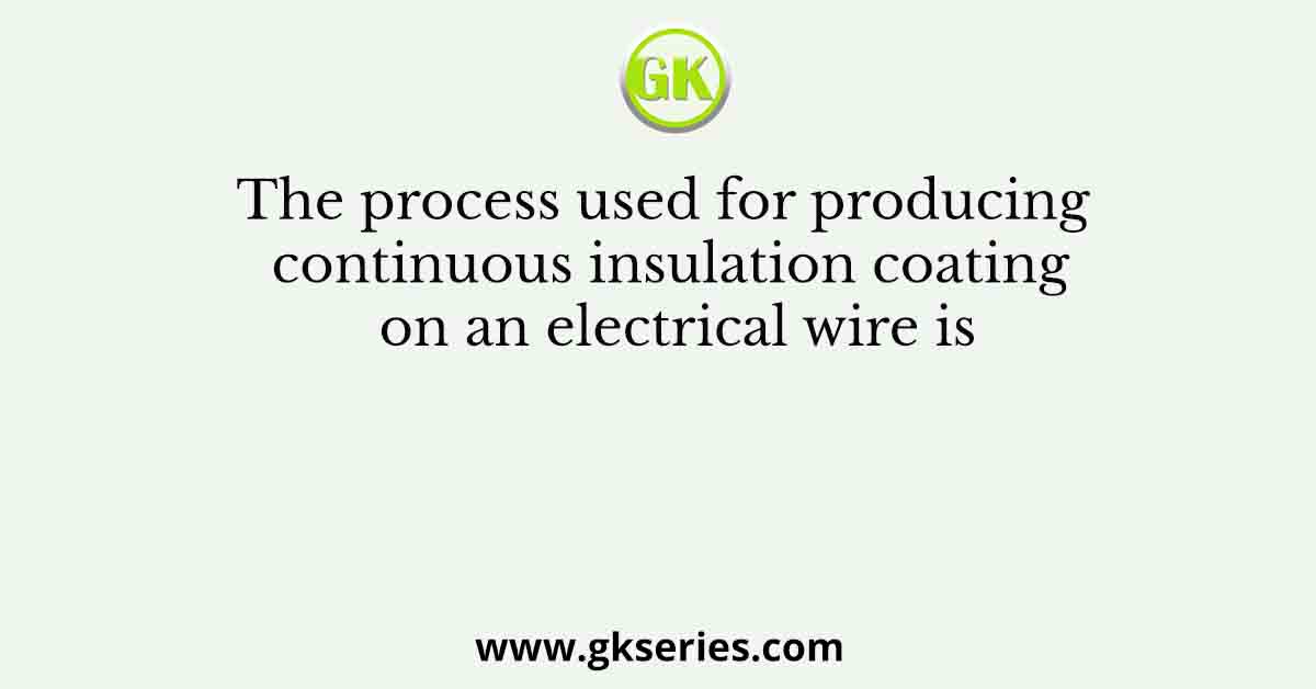 The process used for producing continuous insulation coating on an electrical wire is