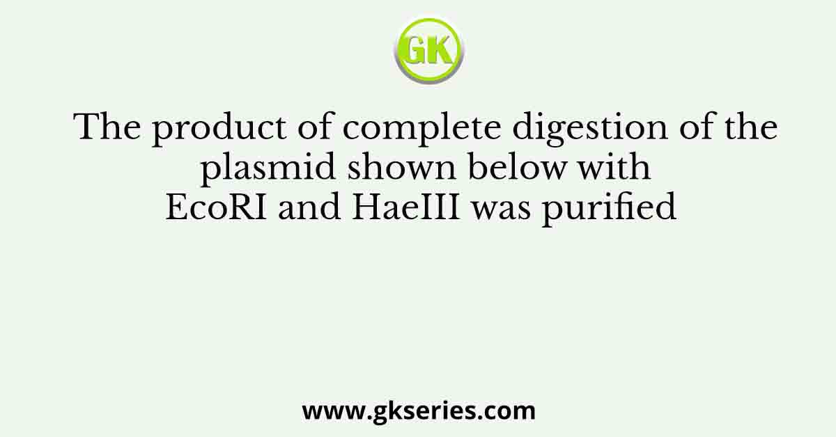 The product of complete digestion of the plasmid shown below with EcoRI and HaeIII was purified