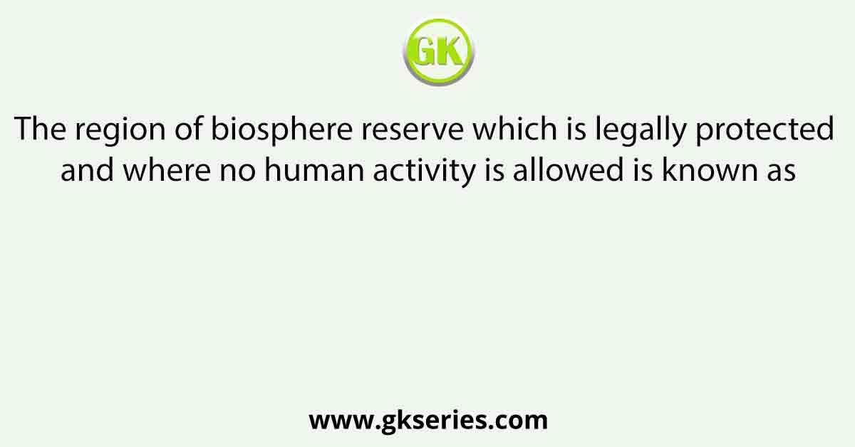 The region of biosphere reserve which is legally protected and where no human activity is allowed is known as