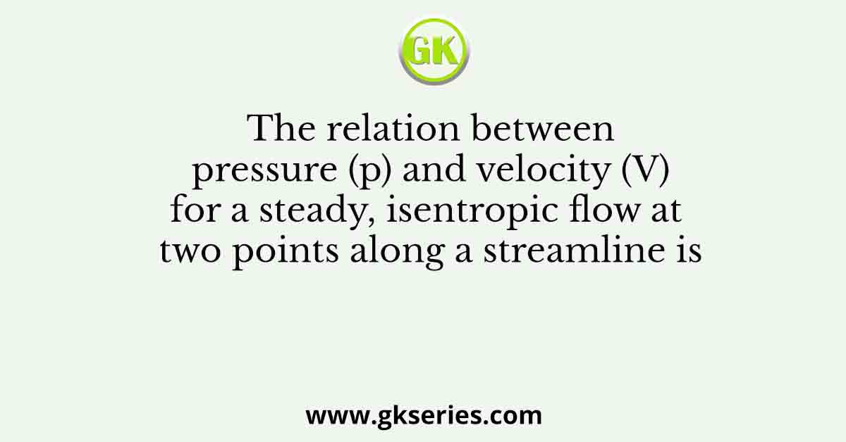 The relation between pressure (p) and velocity (V) for a steady, isentropic flow at two points along a streamline is