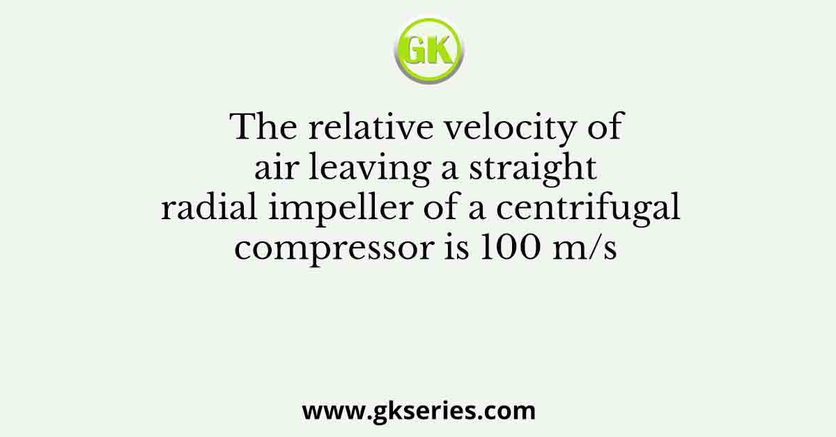 The relative velocity of air leaving a straight radial impeller of a centrifugal compressor is 100 m/s