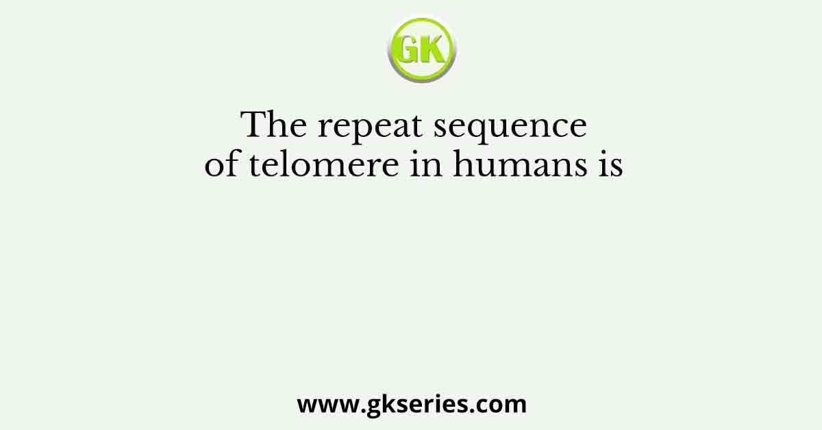 The repeat sequence of telomere in humans is 