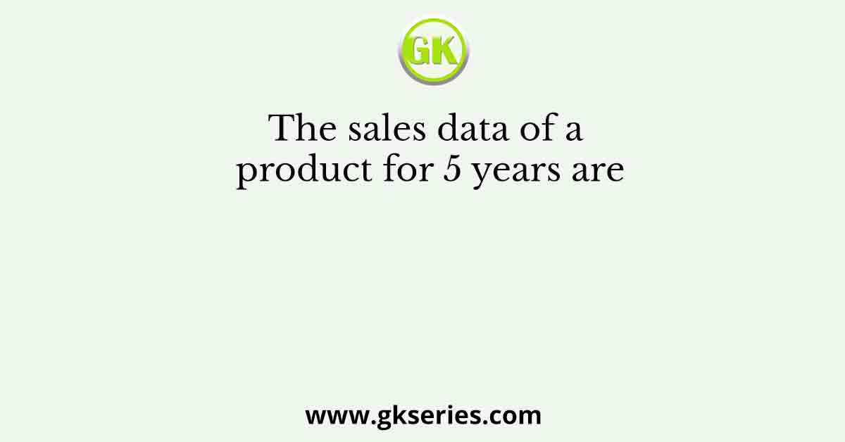 The sales data of a product for 5 years are