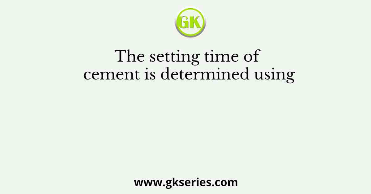 The setting time of cement is determined using