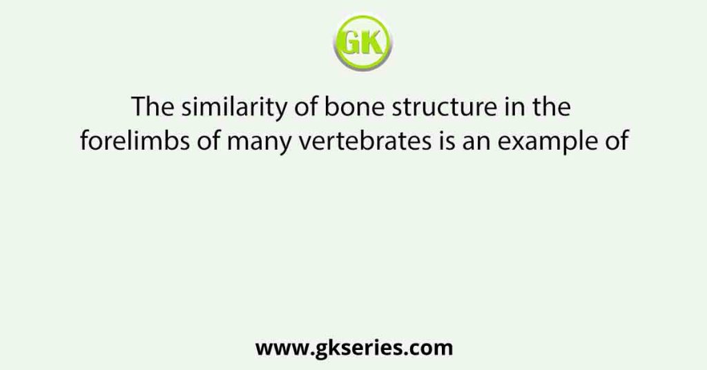 The similarity of bone structure in the forelimbs of many vertebrates