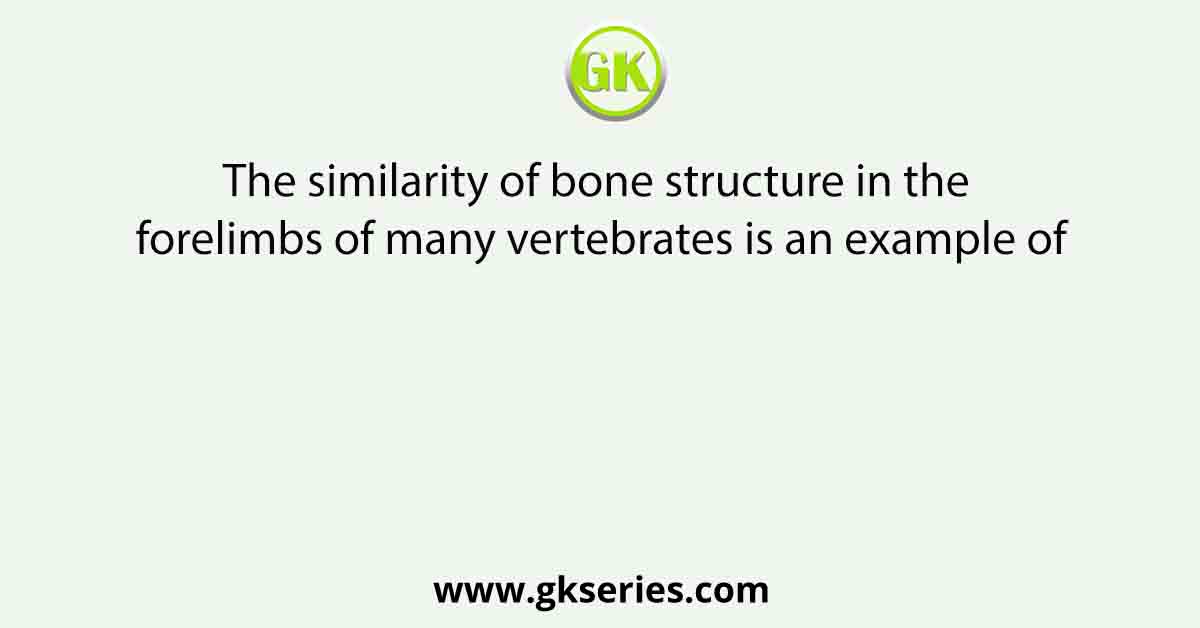 The similarity of bone structure in the forelimbs of many vertebrates is an example of