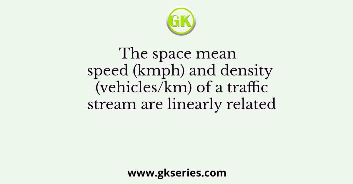 The space mean speed (kmph) and density (vehicles/km) of a traffic stream are linearly related