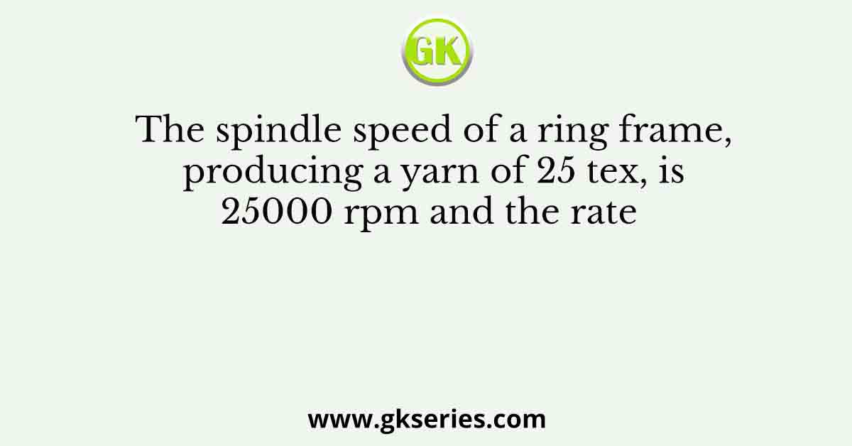 The spindle speed of a ring frame, producing a yarn of 25 tex, is 25000 rpm and the rate