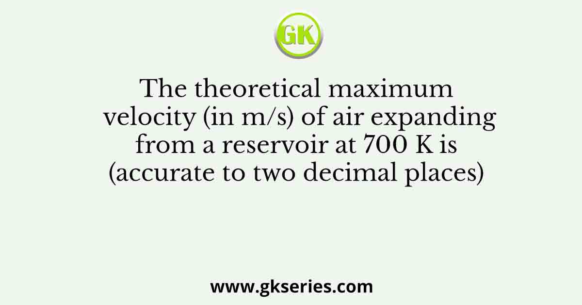 The theoretical maximum velocity (in m/s) of air expanding from a reservoir at 700 K is (accurate to two decimal places)