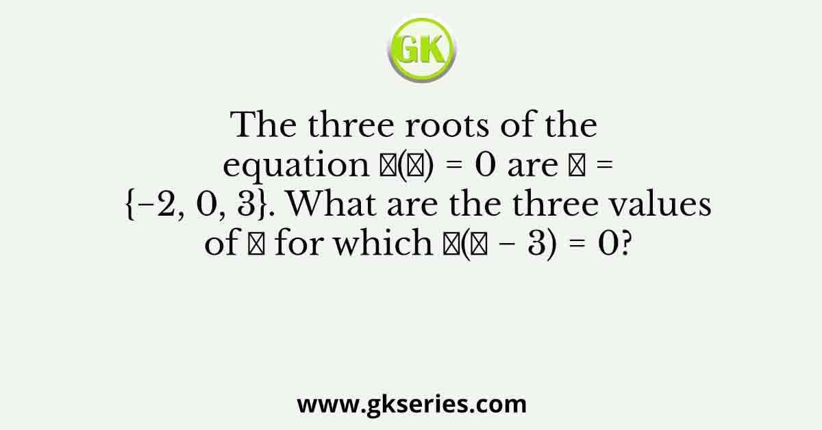 The three roots of the equation 𝑓(𝑥) = 0 are 𝑥 = {−2, 0, 3}. What are the three values of 𝑥 for which 𝑓(𝑥 − 3) = 0?
