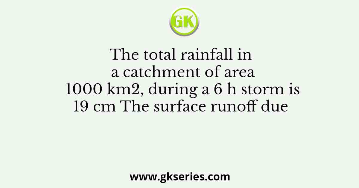 The total rainfall in a catchment of area 1000 km2, during a 6 h storm is 19 cm The surface runoff due