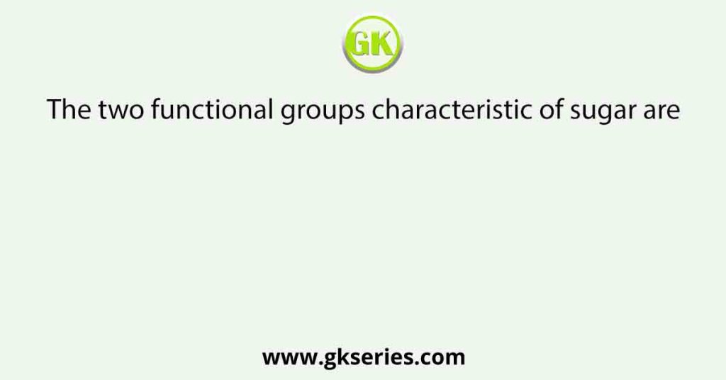 The two functional groups characteristic of sugar are