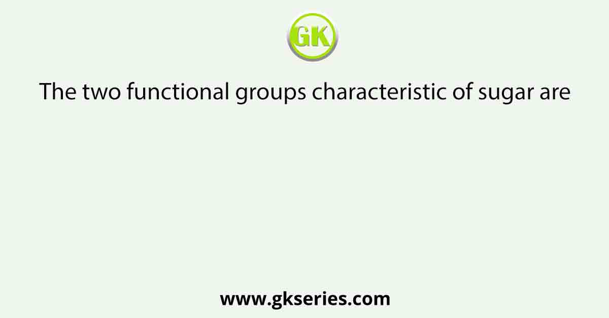The two functional groups characteristic of sugar are