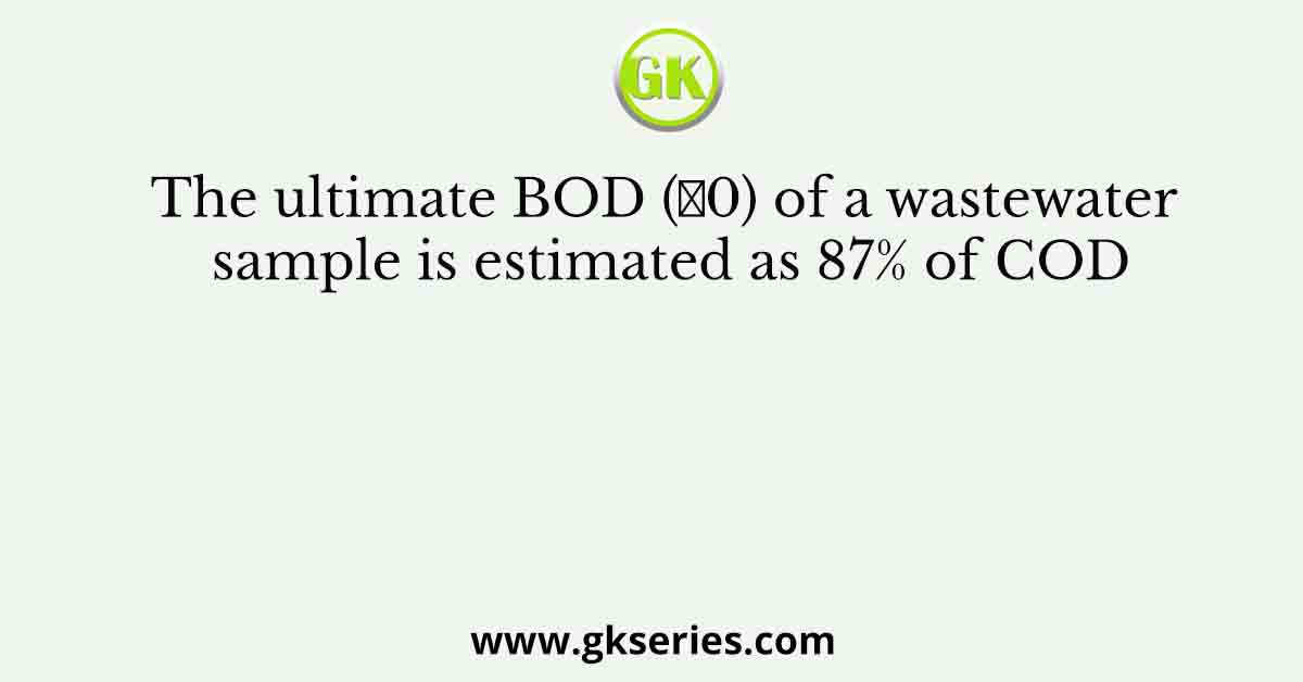 The ultimate BOD (𝐿0) of a wastewater sample is estimated as 87% of COD