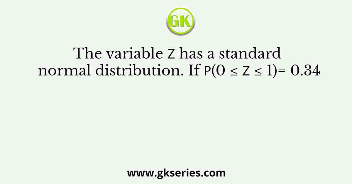The variable 𝑧 has a standard normal distribution. If 𝑃(0 ≤ 𝑧 ≤ 1)= 0.34