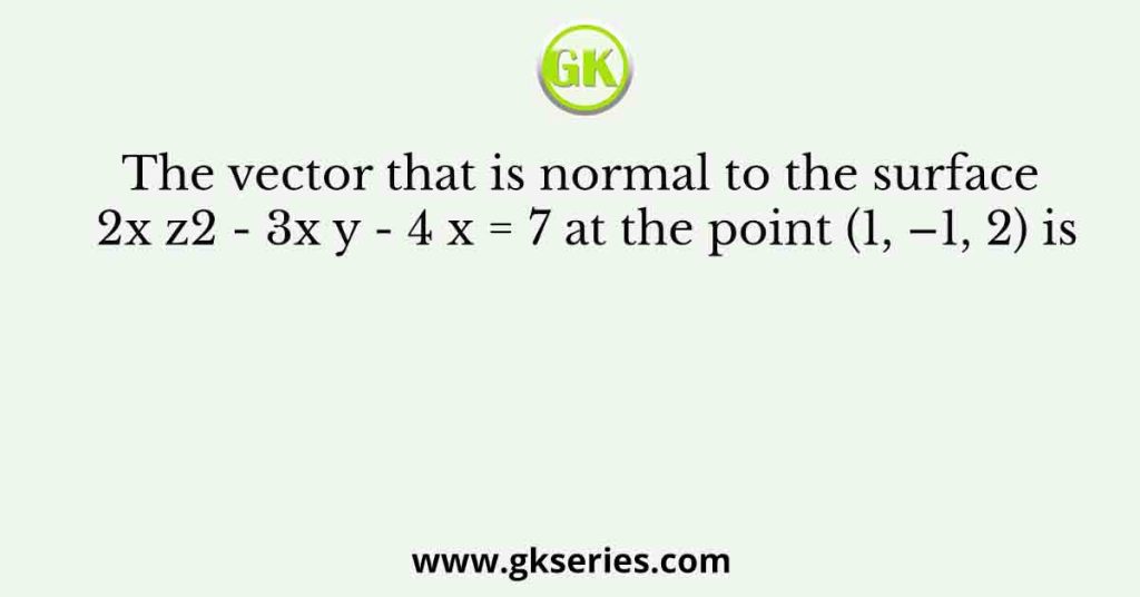 The vector that is normal to the surface 2x z2 - 3x y - 4 x = 7 at the point (1, –1, 2) is