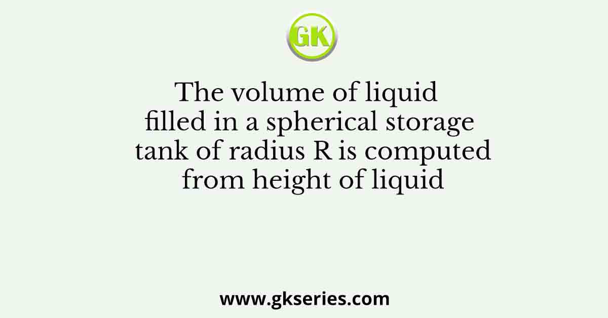 The volume of liquid filled in a spherical storage tank of radius R is computed from height of liquid