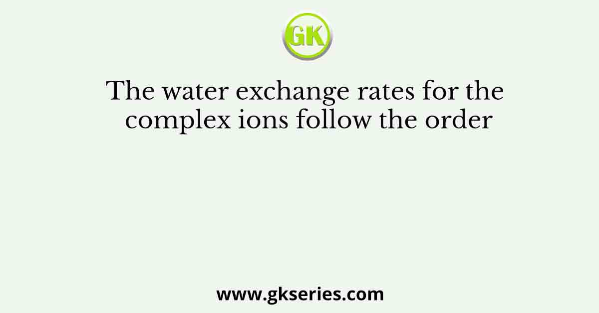 The water exchange rates for the complex ions follow the order