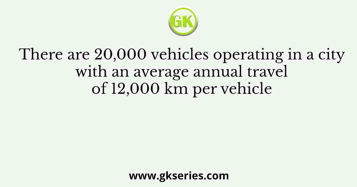 There are 20,000 vehicles operating in a city with an average annual travel of 12,000 km per vehicle